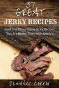 37 Great Jerky Recipes: Beef and Other Game Jerky Recipes That Are Better Than Your Uncle's. - Paperback