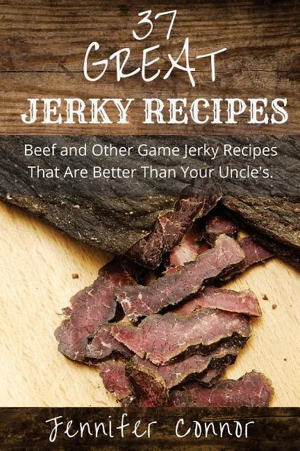 37 Great Jerky Recipes: Beef and Other Game Jerky Recipes That Are Better Than Your Uncle's. - Paperback