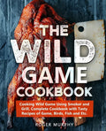 The Wild Game Cookbook: Cooking Wild Game Using Smoker and Grill, Complete Cookbook with Tasty Recipes of Game, Birds, Fish and Etc. - Paperback